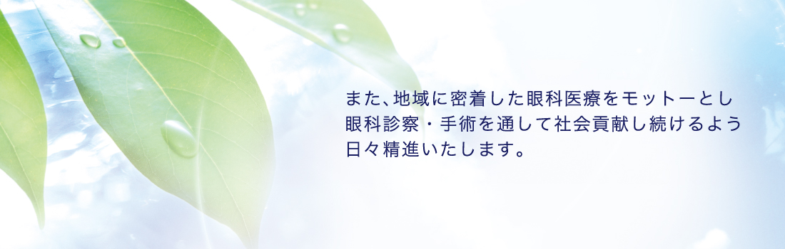 また、地域に密着した眼科医療をモットーとし眼科診察・手術を通して社会貢献し続けるよう日々精進いたします。